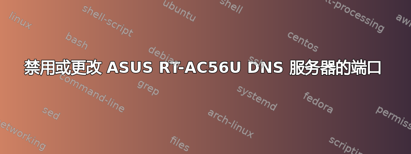 禁用或更改 ASUS RT-AC56U DNS 服务器的端口