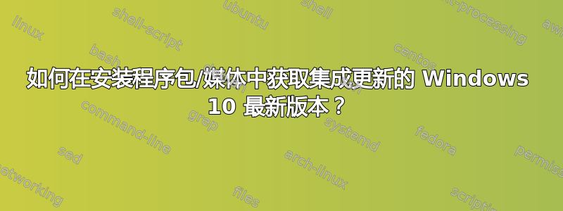 如何在安装程序包/媒体中获取集成更新的 Windows 10 最新版本？