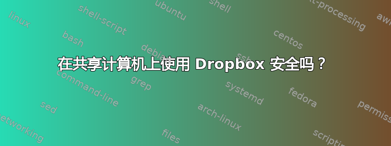 在共享计算机上使用 Dropbox 安全吗？