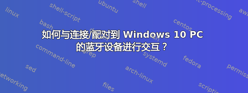 如何与连接/配对到 Windows 10 PC 的蓝牙设备进行交互？