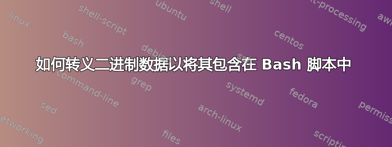 如何转义二进制数据以将其包含在 Bash 脚本中