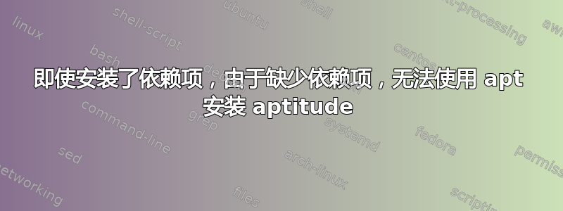 即使安装了依赖项，由于缺少依赖项，无法使用 apt 安装 aptitude