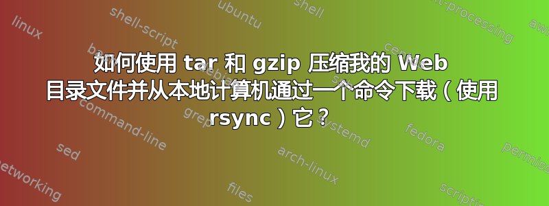 如何使用 tar 和 gzip 压缩我的 Web 目录文件并从本地计算机通过一个命令下载（使用 rsync）它？