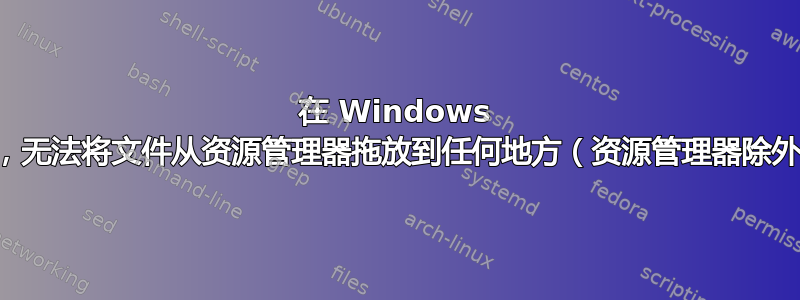 在 Windows 上，无法将文件从资源管理器拖放到任何地方（资源管理器除外）