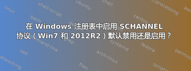 在 Windows 注册表中启用 SCHANNEL 协议（Win7 和 2012R2）默认禁用还是启用？