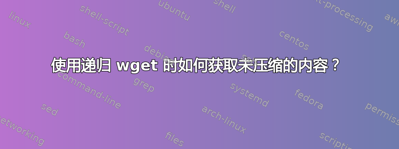 使用递归 wget 时如何获取未压缩的内容？