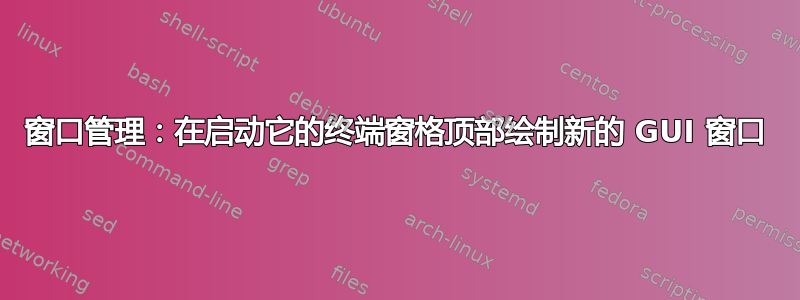 窗口管理：在启动它的终端窗格顶部绘制新的 GUI 窗口