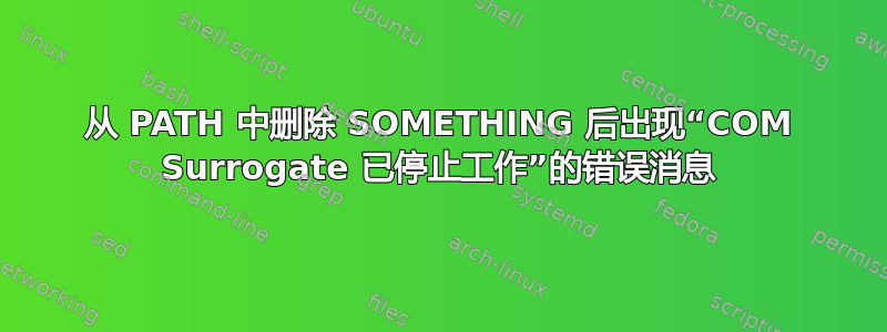 从 PATH 中删除 SOMETHING 后出现“COM Surrogate 已停止工作”的错误消息