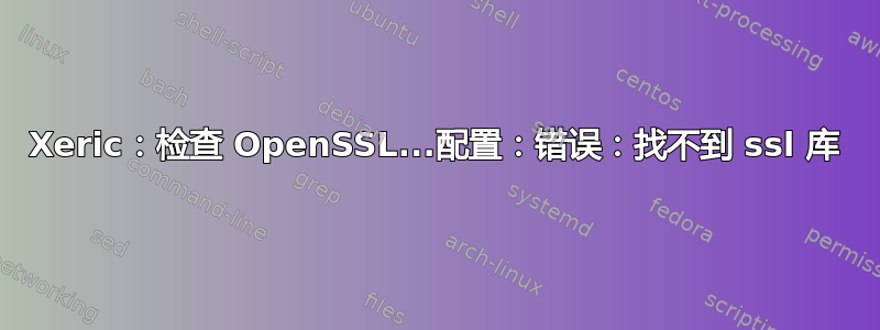 Xeric：检查 OpenSSL...配置：错误：找不到 ssl 库