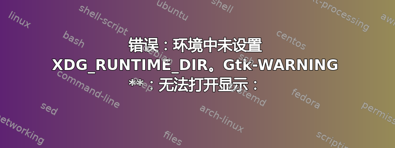 错误：环境中未设置 XDG_RUNTIME_DIR。Gtk-WARNING **：无法打开显示：