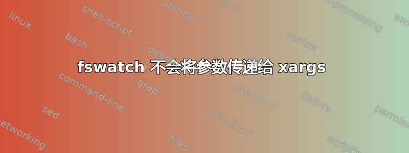 fswatch 不会将参数传递给 xargs