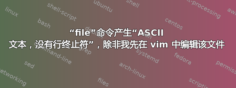 “file”命令产生“ASCII 文本，没有行终止符”，除非我先在 vim 中编辑该文件