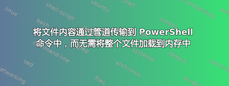 将文件内容通过管道传输到 PowerShell 命令中，而无需将整个文件加载到内存中