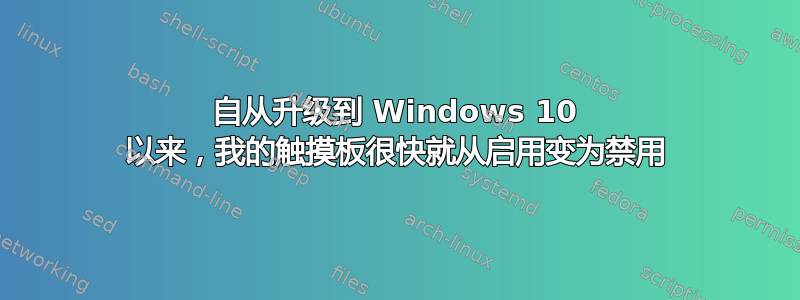 自从升级到 Windows 10 以来，我的触摸板很快就从启用变为禁用