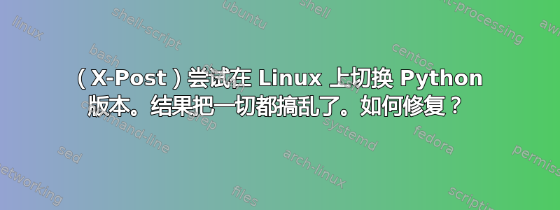 （X-Post）尝试在 Linux 上切换 Python 版本。结果把一切都搞乱了。如何修复？