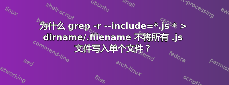 为什么 grep -r --include=*.js * > dirname/.filename 不将所有 .js 文件写入单个文件？