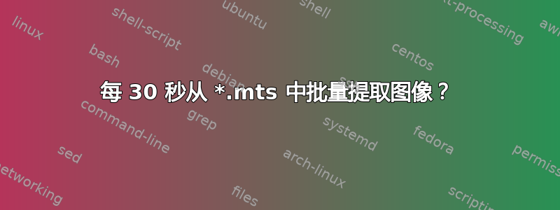 每 30 秒从 *.mts 中批量提取图像？