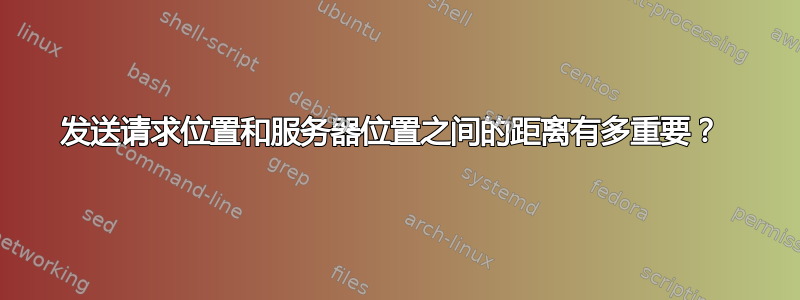 发送请求位置和服务器位置之间的距离有多重要？ 