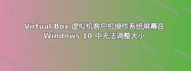 Virtual Box 虚拟机客户机操作系统屏幕在 Windows 10 中无法调整大小