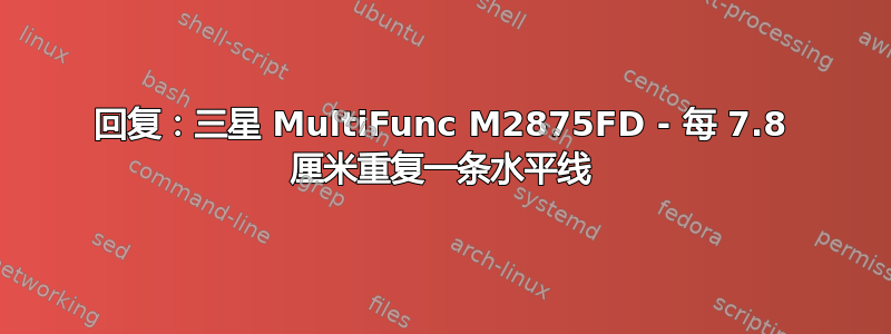 回复：三星 MultiFunc M2875FD - 每 7.8 厘米重复一条水平线