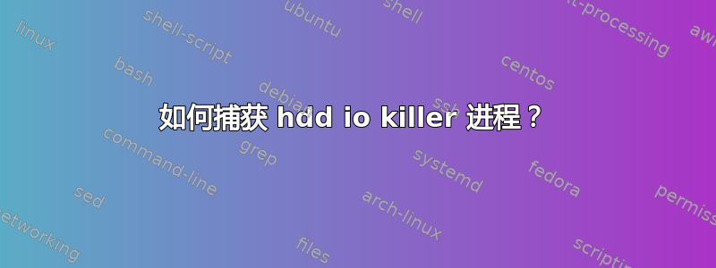 如何捕获 hdd io killer 进程？