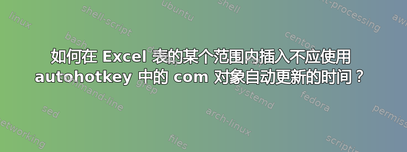 如何在 Excel 表的某个范围内插入不应使用 autohotkey 中的 com 对象自动更新的时间？