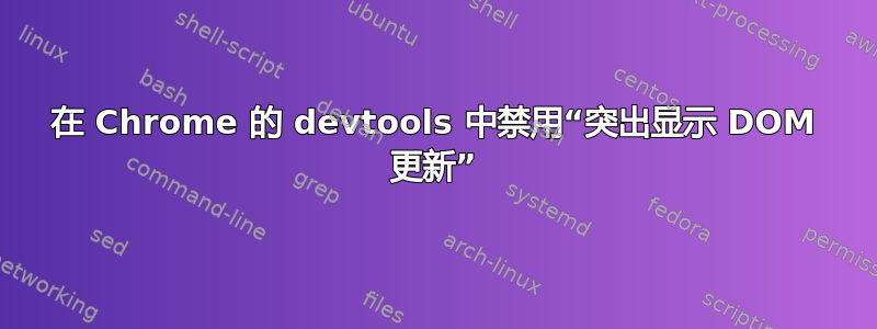 在 Chrome 的 devtools 中禁用“突出显示 DOM 更新”