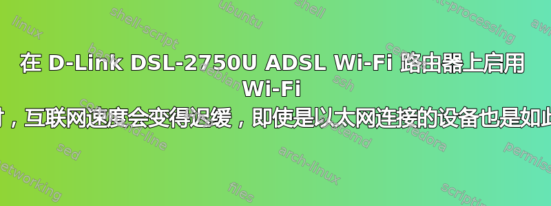 在 D-Link DSL-2750U ADSL Wi-Fi 路由器上启用 Wi-Fi 时，互联网速度会变得迟缓，即使是以太网连接的设备也是如此