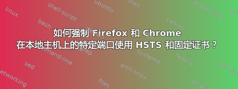 如何强制 Firefox 和 Chrome 在本地主机上的特定端口使用 HSTS 和固定证书？