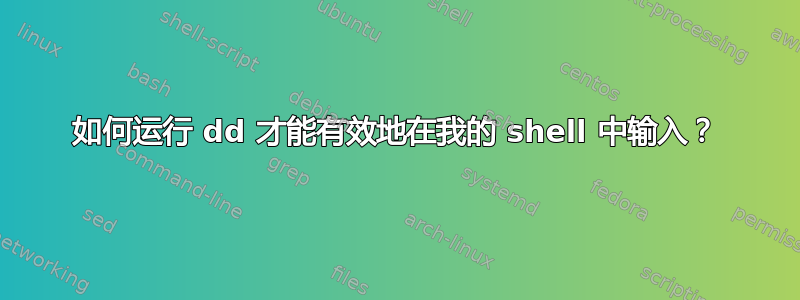 如何运行 dd 才能有效地在我的 shell 中输入？