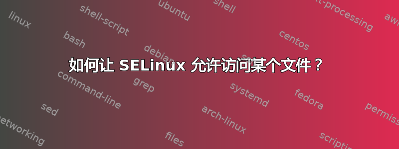 如何让 SELinux 允许访问某个文件？