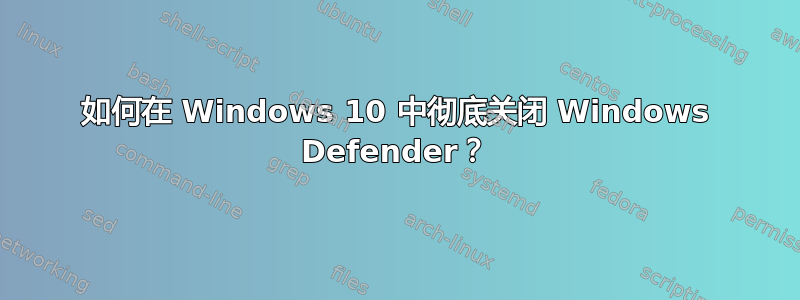 如何在 Windows 10 中彻底关闭 Windows Defender？