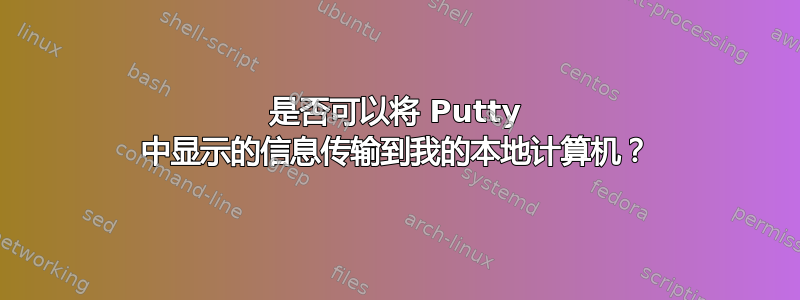 是否可以将 Putty 中显示的信息传输到我的本地计算机？