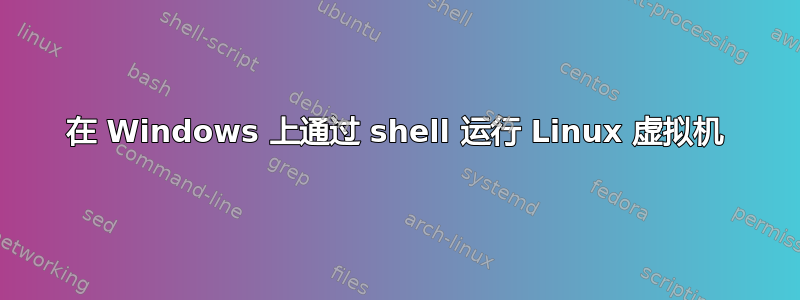 在 Windows 上通过 shell 运行 Linux 虚拟机