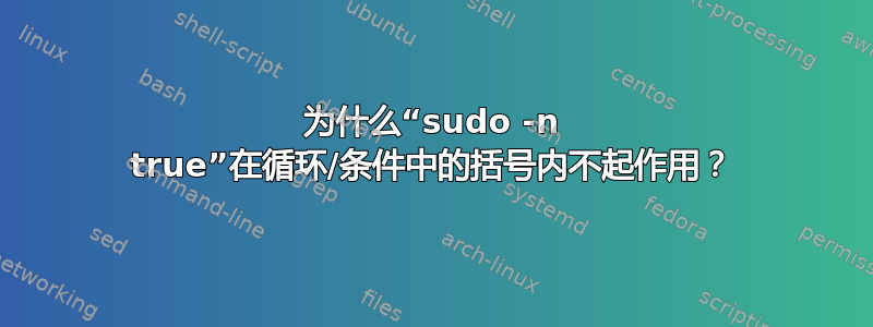 为什么“sudo -n true”在循环/条件中的括号内不起作用？