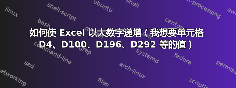 如何使 Excel 以大数字递增（我想要单元格 D4、D100、D196、D292 等的值）