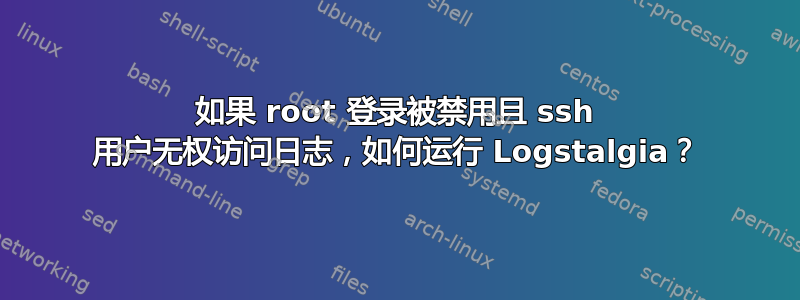 如果 root 登录被禁用且 ssh 用户无权访问日志，如何运行 Logstalgia？