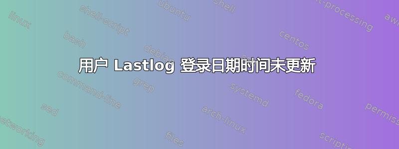 用户 Lastlog 登录日期时间未更新