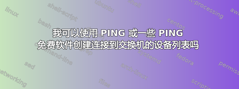 我可以使用 PING 或一些 PING 免费软件创建连接到交换机的设备列表吗