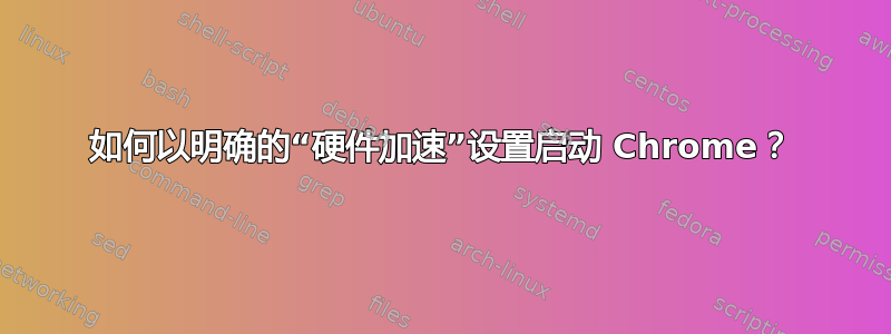 如何以明确的“硬件加速”设置启动 Chrome？