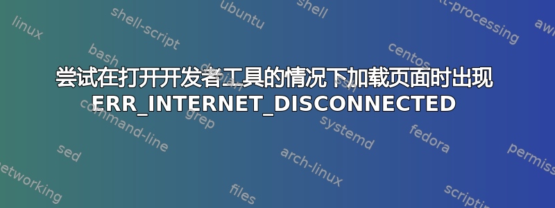 尝试在打开开发者工具的情况下加载页面时出现 ERR_INTERNET_DISCONNECTED