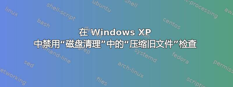 在 Windows XP 中禁用“磁盘清理”中的“压缩旧文件”检查