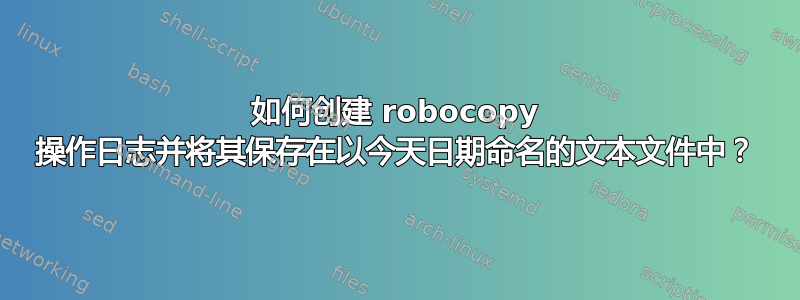 如何创建 robocopy 操作日志并将其保存在以今天日期命名的文本文件中？