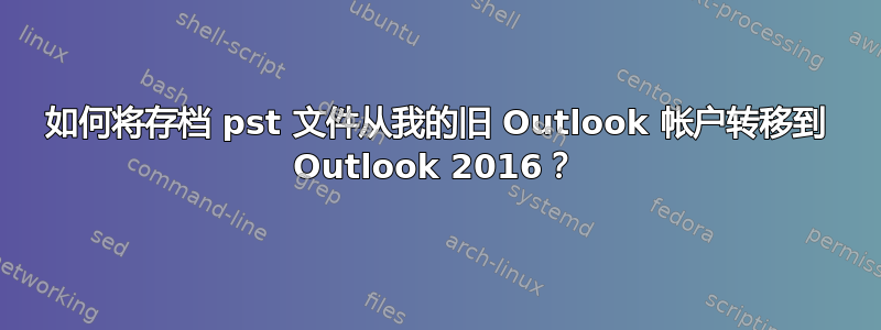 如何将存档 pst 文件从我的旧 Outlook 帐户转移到 Outlook 2016？