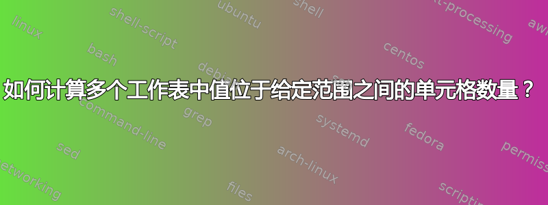 如何计算多个工作表中值位于给定范围之间的单元格数量？