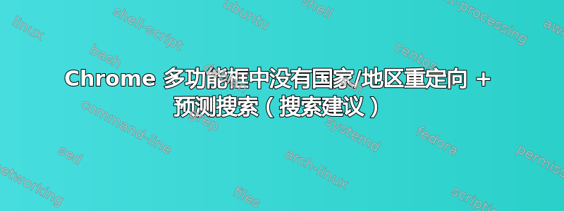 Chrome 多功能框中没有国家/地区重定向 + 预测搜索（搜索建议）