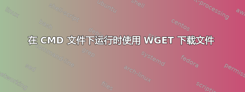 在 CMD 文件下运行时使用 WGET 下载文件