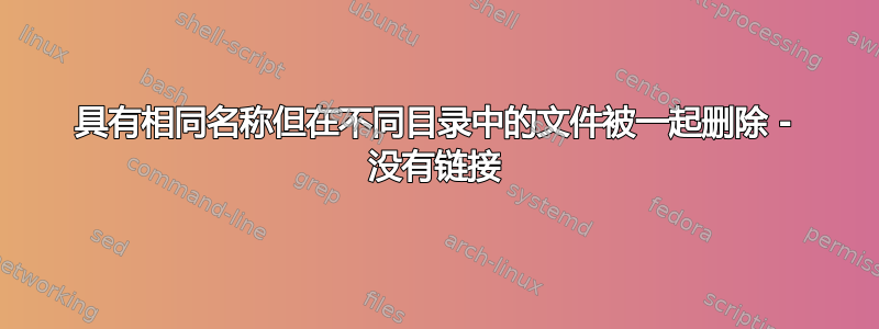 具有相同名称但在不同目录中的文件被一起删除 - 没有链接