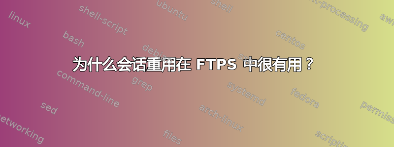 为什么会话重用在 FTPS 中很有用？