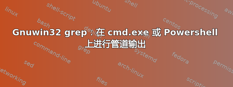 Gnuwin32 grep：在 cmd.exe 或 Powershell 上进行管道输出